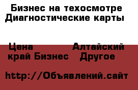 Бизнес на техосмотре.Диагностические карты. › Цена ­ 1 000 - Алтайский край Бизнес » Другое   
